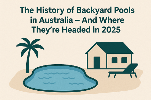 The History of Backyard Pools in Australia – And Where They're Headed in 2025